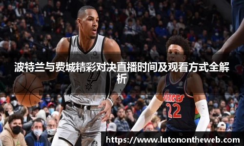 波特兰与费城精彩对决直播时间及观看方式全解析