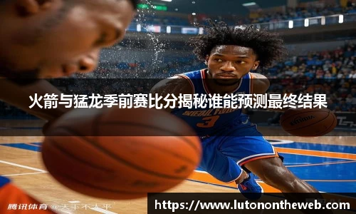 火箭与猛龙季前赛比分揭秘谁能预测最终结果